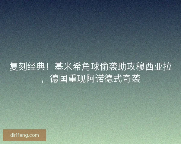 复刻经典！基米希角球偷袭助攻穆西亚拉，德国重现阿诺德式奇袭
