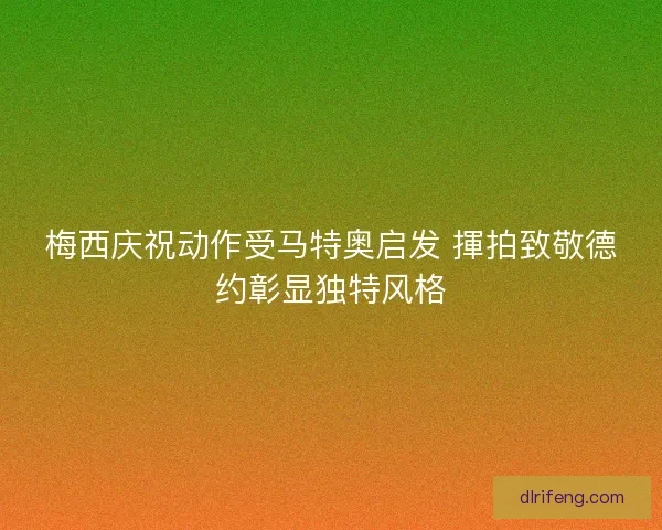 梅西庆祝动作受马特奥启发 揮拍致敬德约彰显独特风格