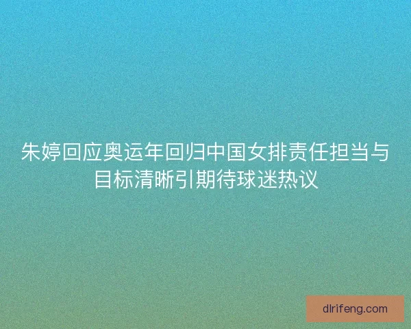 朱婷回应奥运年回归中国女排责任担当与目标清晰引期待球迷热议