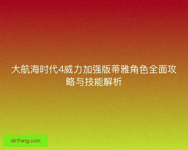 大航海时代4威力加强版蒂雅角色全面攻略与技能解析