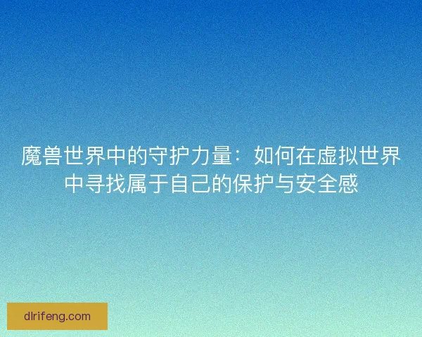 魔兽世界中的守护力量：如何在虚拟世界中寻找属于自己的保护与安全感