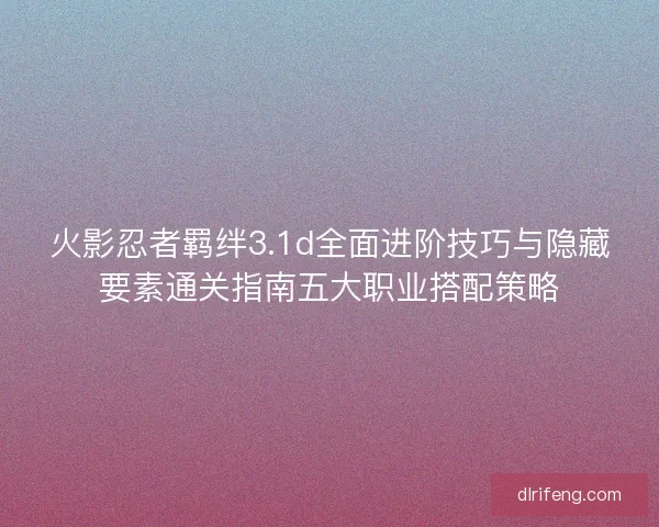 火影忍者羁绊3.1d全面进阶技巧与隐藏要素通关指南五大职业搭配策略