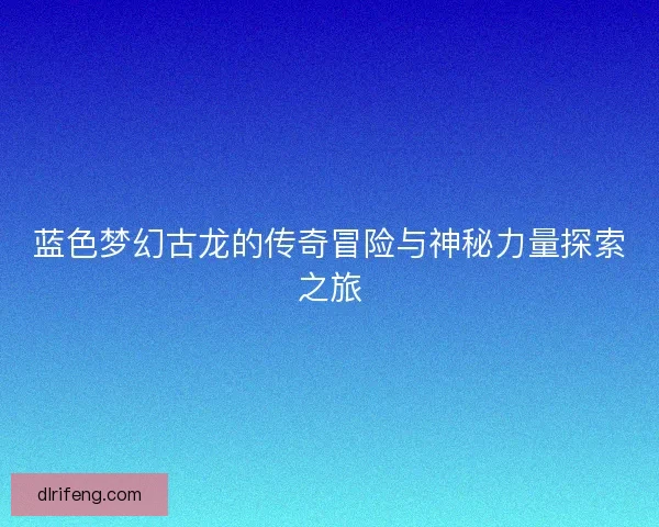 蓝色梦幻古龙的传奇冒险与神秘力量探索之旅