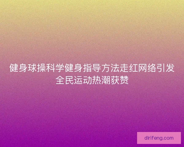 健身球操科学健身指导方法走红网络引发全民运动热潮获赞